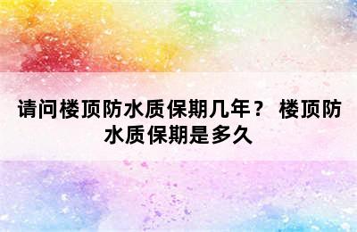 请问楼顶防水质保期几年？ 楼顶防水质保期是多久